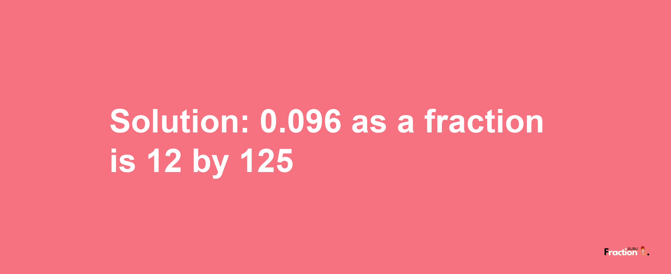 Solution:0.096 as a fraction is 12/125