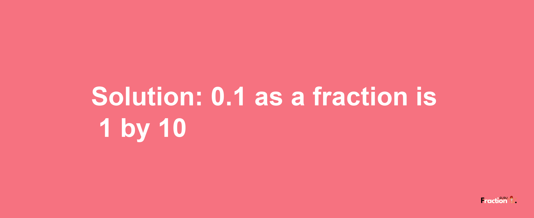 Solution:0.1 as a fraction is 1/10