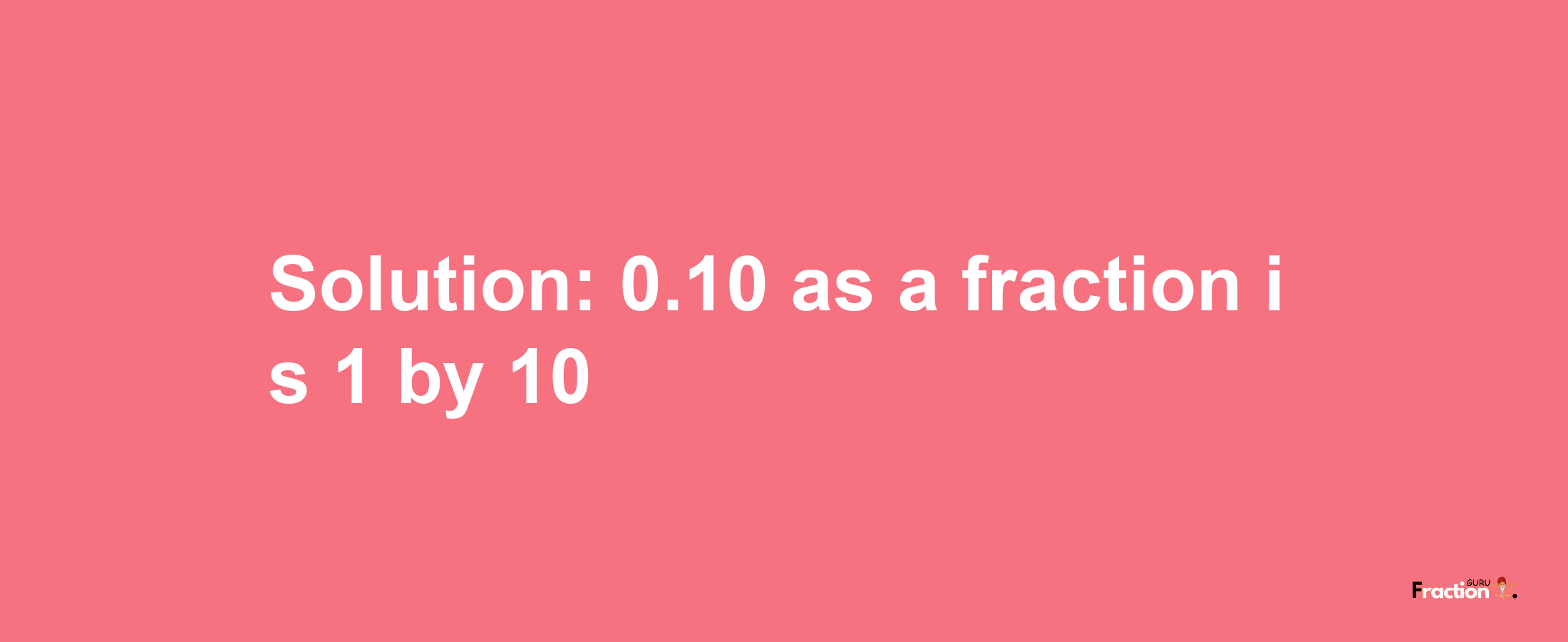 Solution:0.10 as a fraction is 1/10