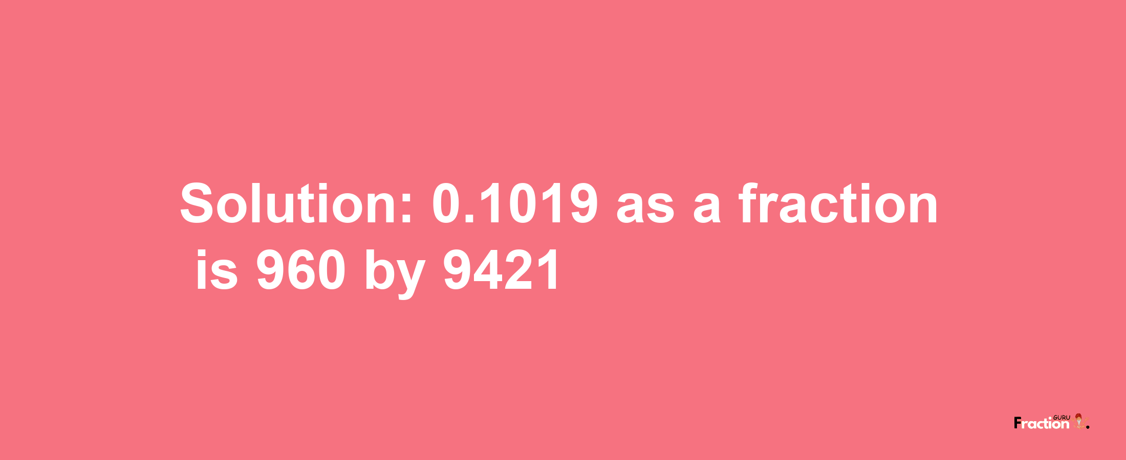 Solution:0.1019 as a fraction is 960/9421