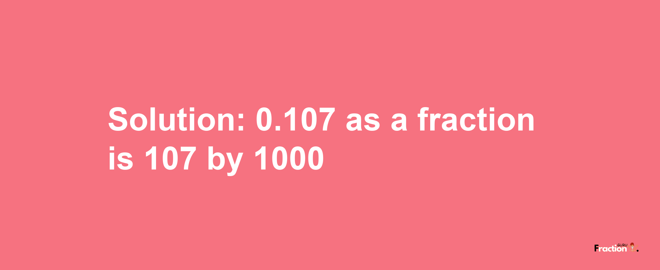 Solution:0.107 as a fraction is 107/1000