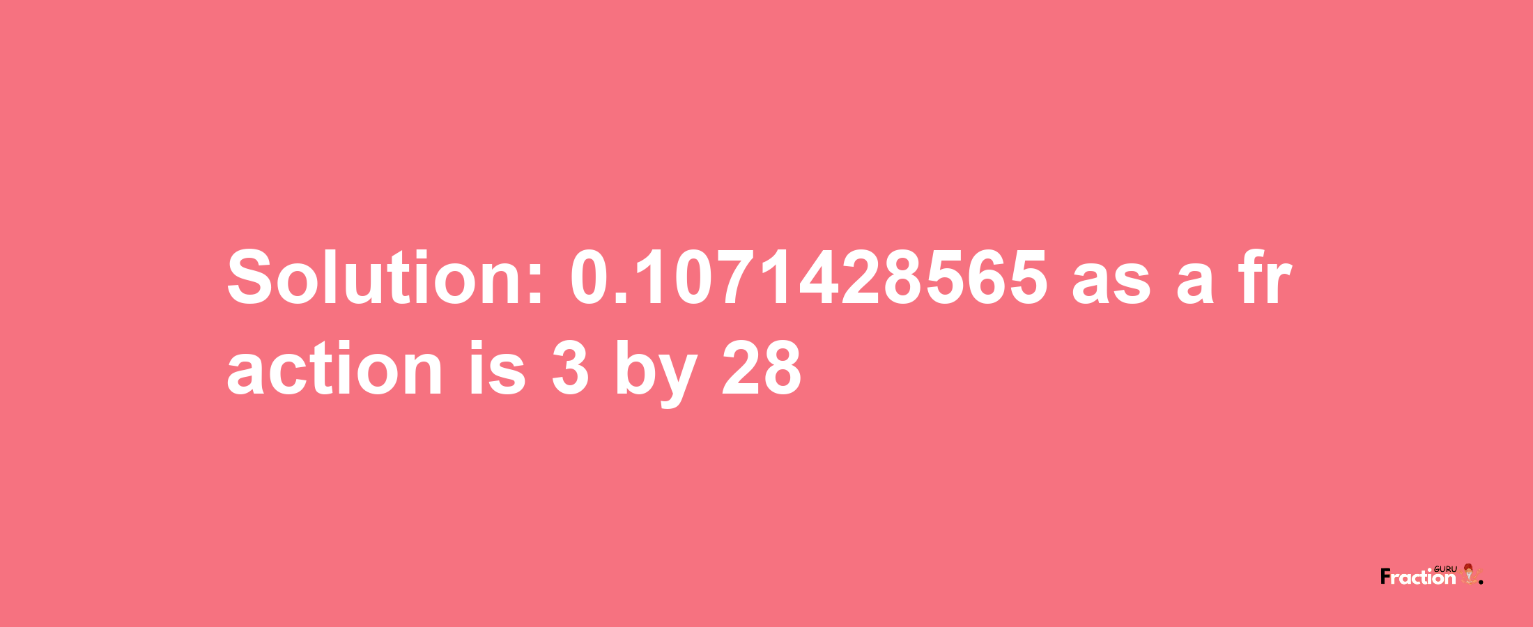 Solution:0.1071428565 as a fraction is 3/28