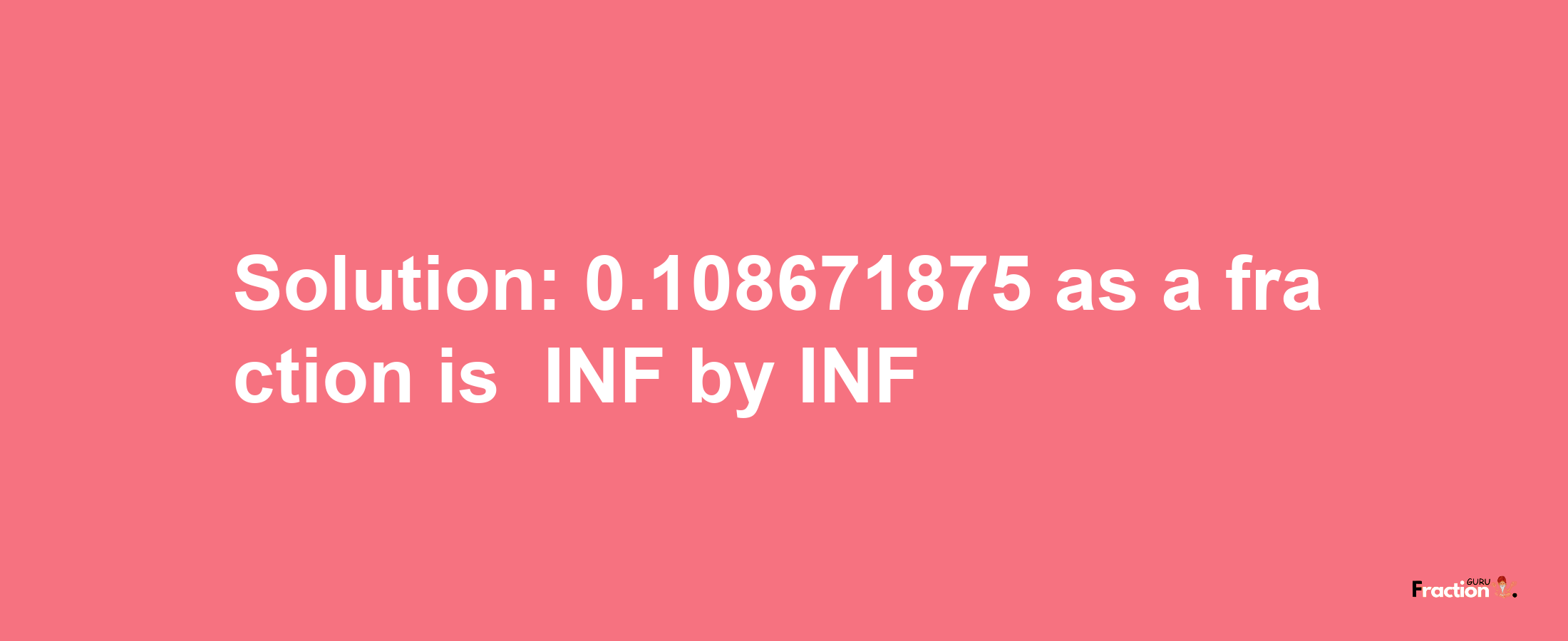 Solution:-0.108671875 as a fraction is -INF/INF