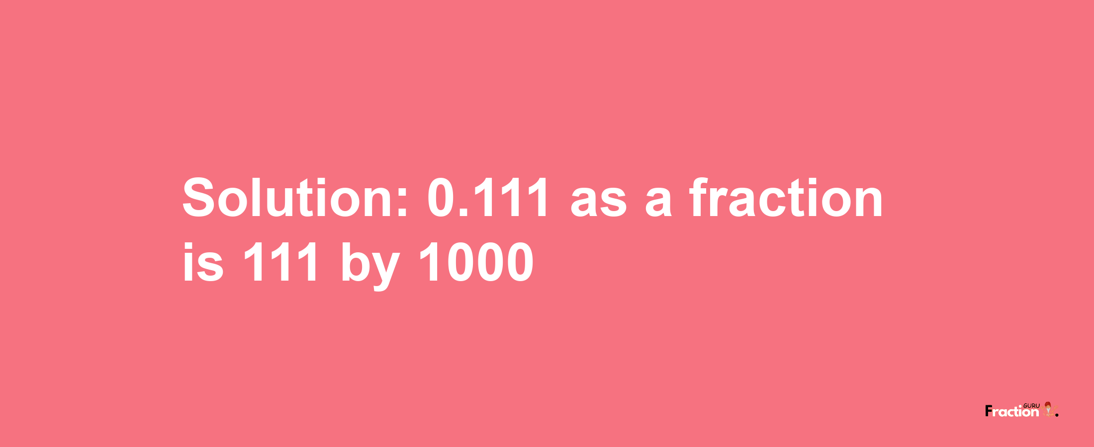 Solution:0.111 as a fraction is 111/1000