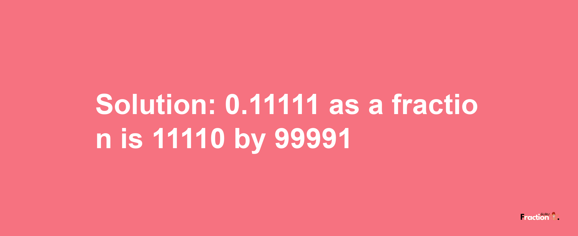 Solution:0.11111 as a fraction is 11110/99991