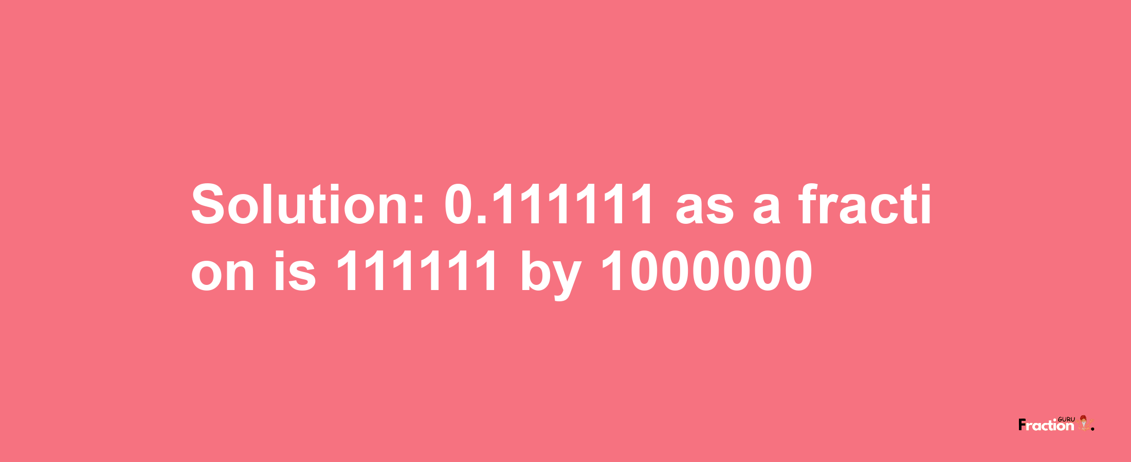 Solution:0.111111 as a fraction is 111111/1000000