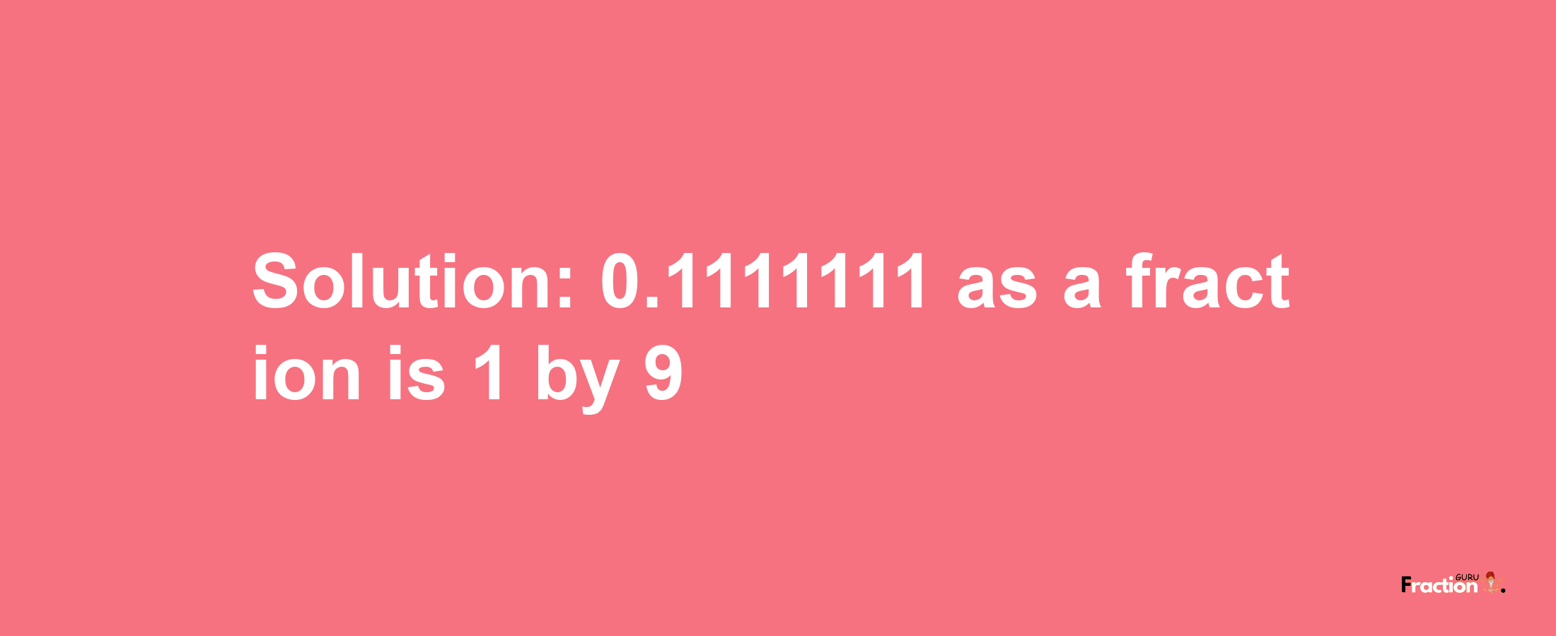 Solution:0.1111111 as a fraction is 1/9