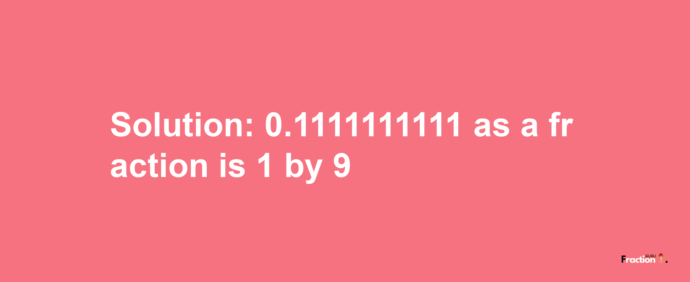 Solution:0.1111111111 as a fraction is 1/9