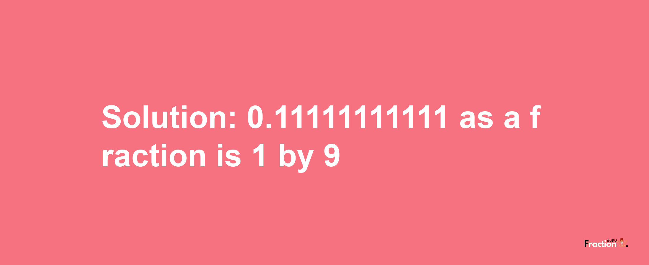 Solution:0.11111111111 as a fraction is 1/9