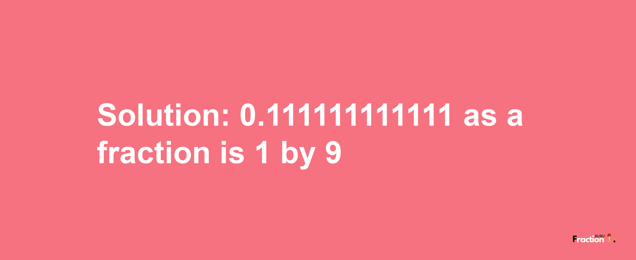 Solution:0.111111111111 as a fraction is 1/9