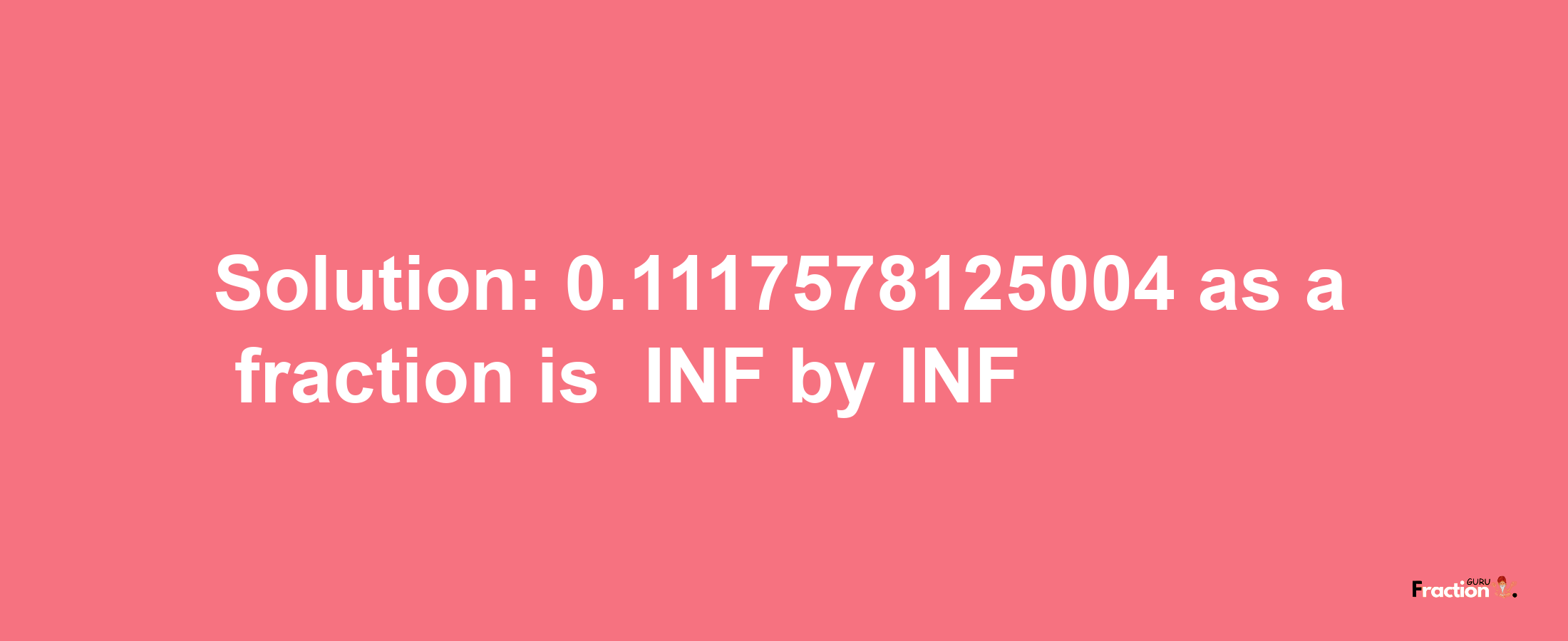 Solution:-0.1117578125004 as a fraction is -INF/INF