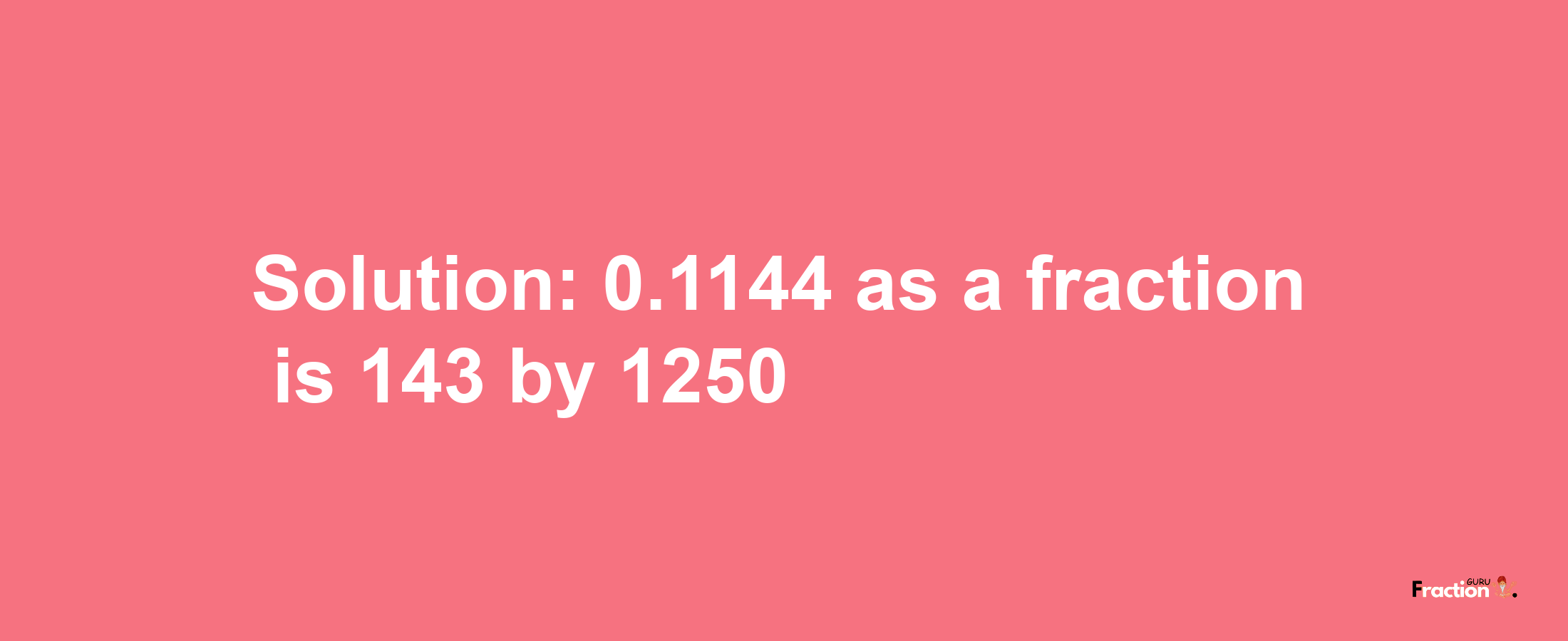 Solution:0.1144 as a fraction is 143/1250