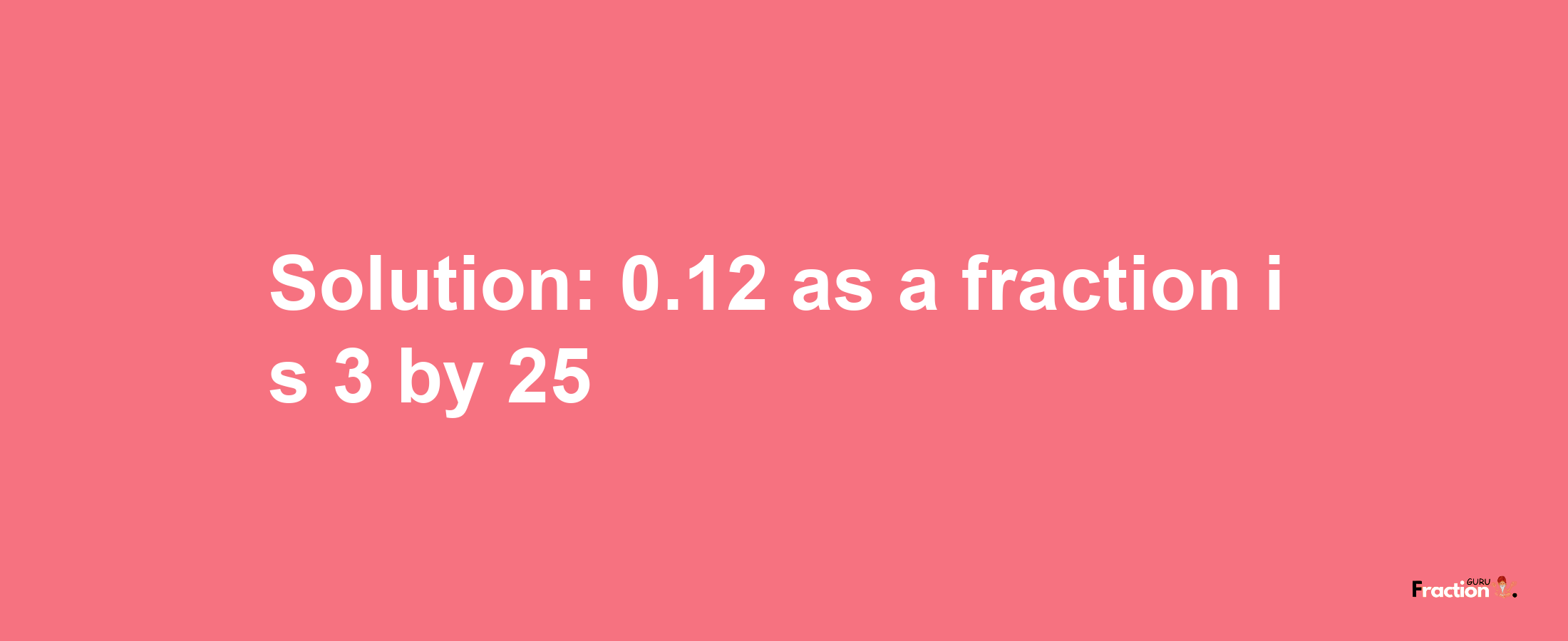 Solution:0.12 as a fraction is 3/25