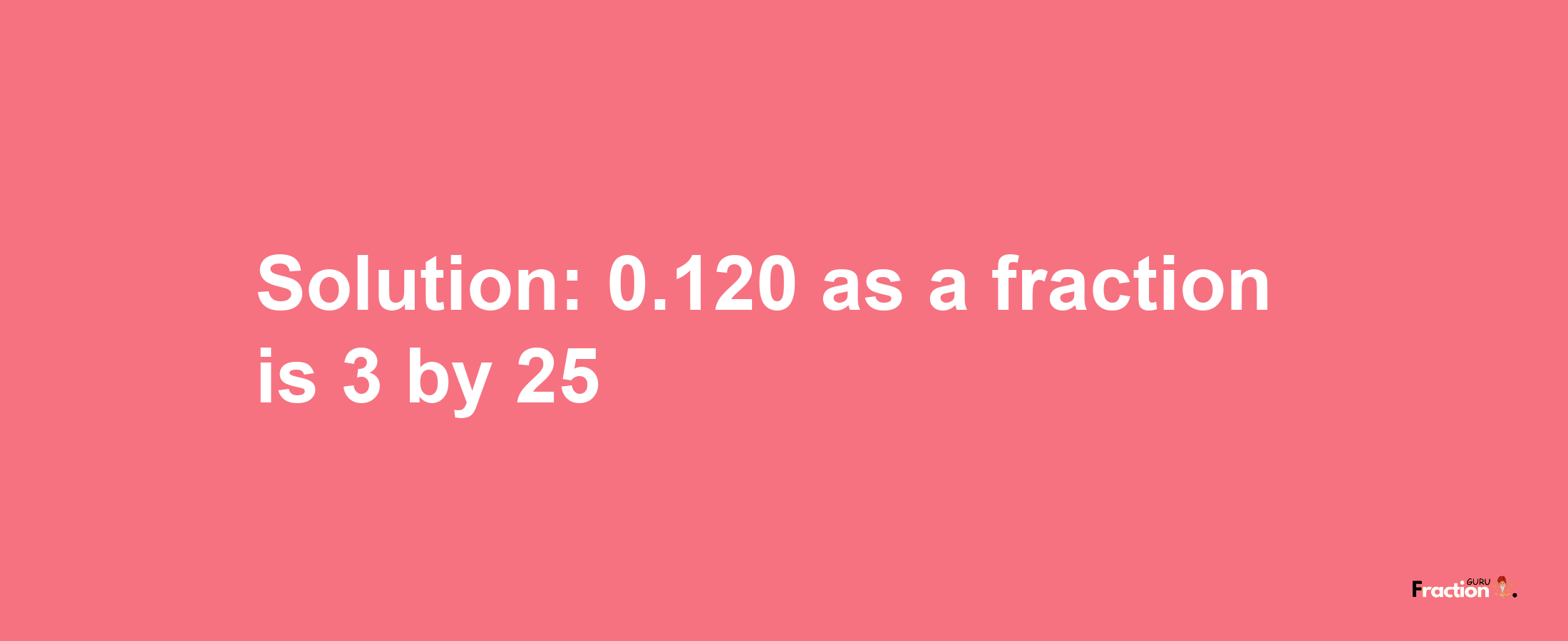 Solution:0.120 as a fraction is 3/25