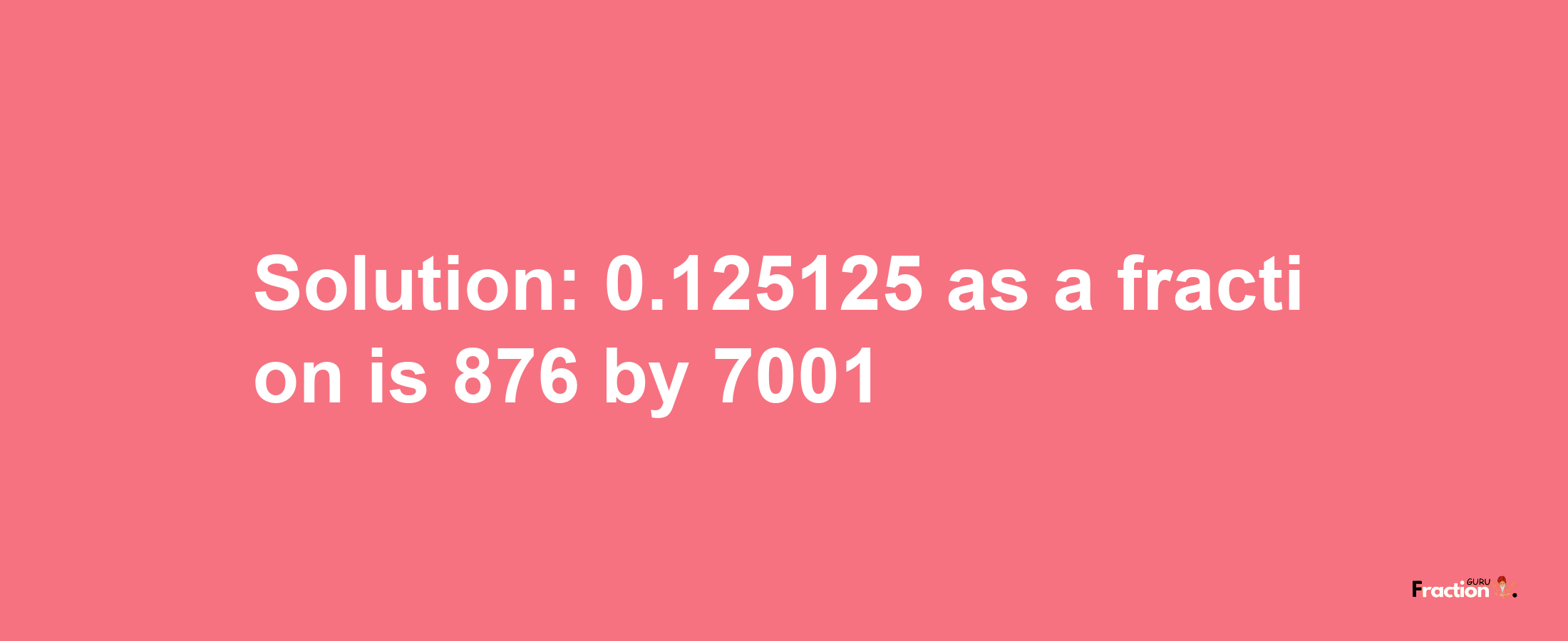 Solution:0.125125 as a fraction is 876/7001