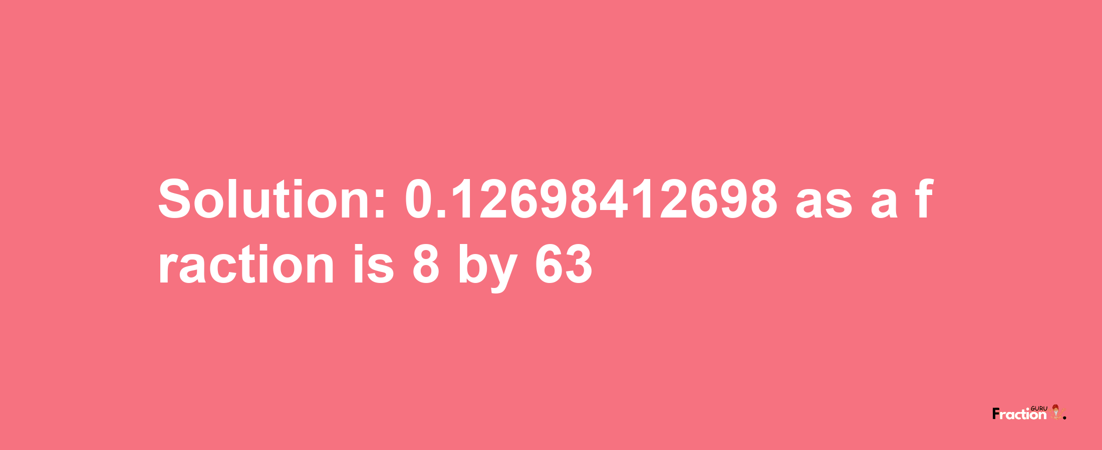 Solution:0.12698412698 as a fraction is 8/63