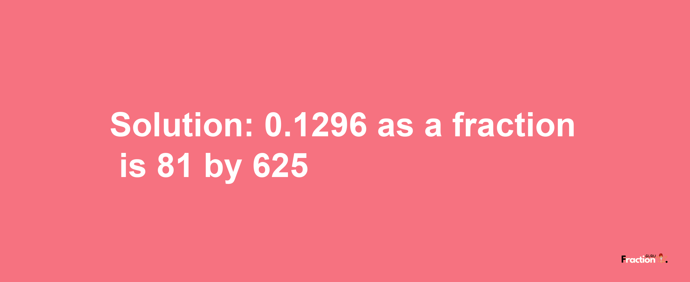 Solution:0.1296 as a fraction is 81/625