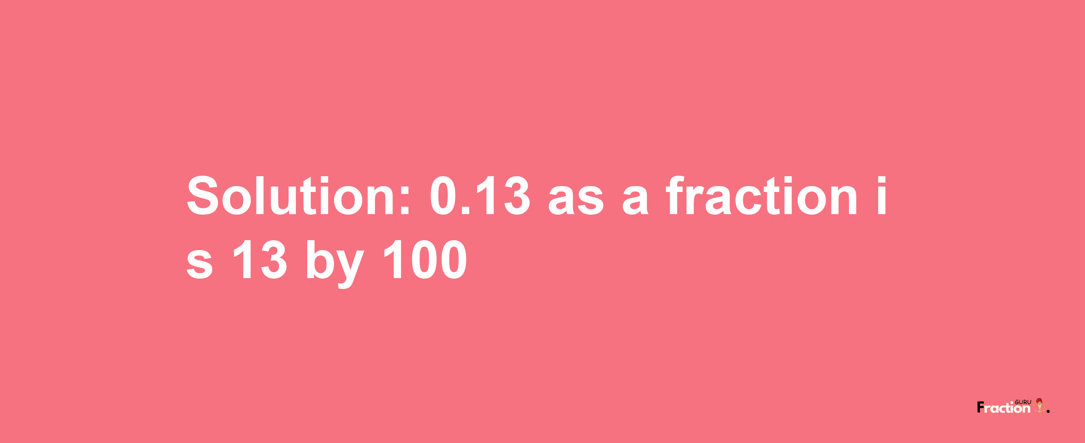 Solution:0.13 as a fraction is 13/100