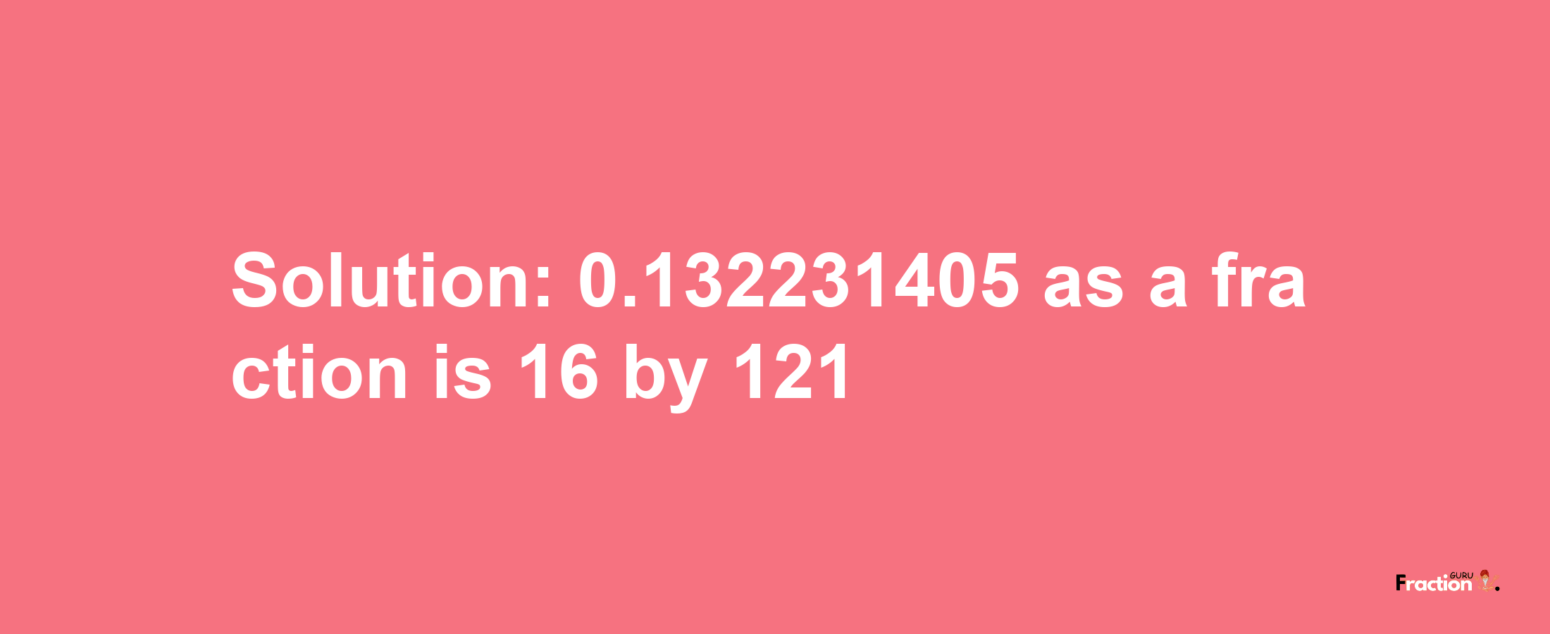 Solution:0.132231405 as a fraction is 16/121