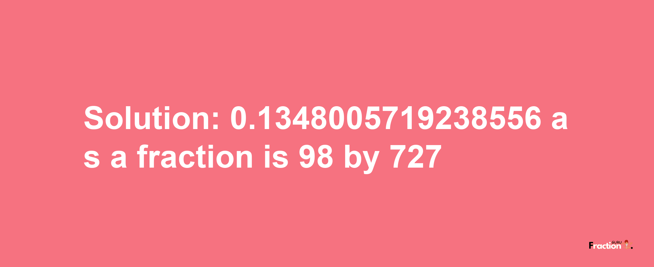 Solution:0.1348005719238556 as a fraction is 98/727