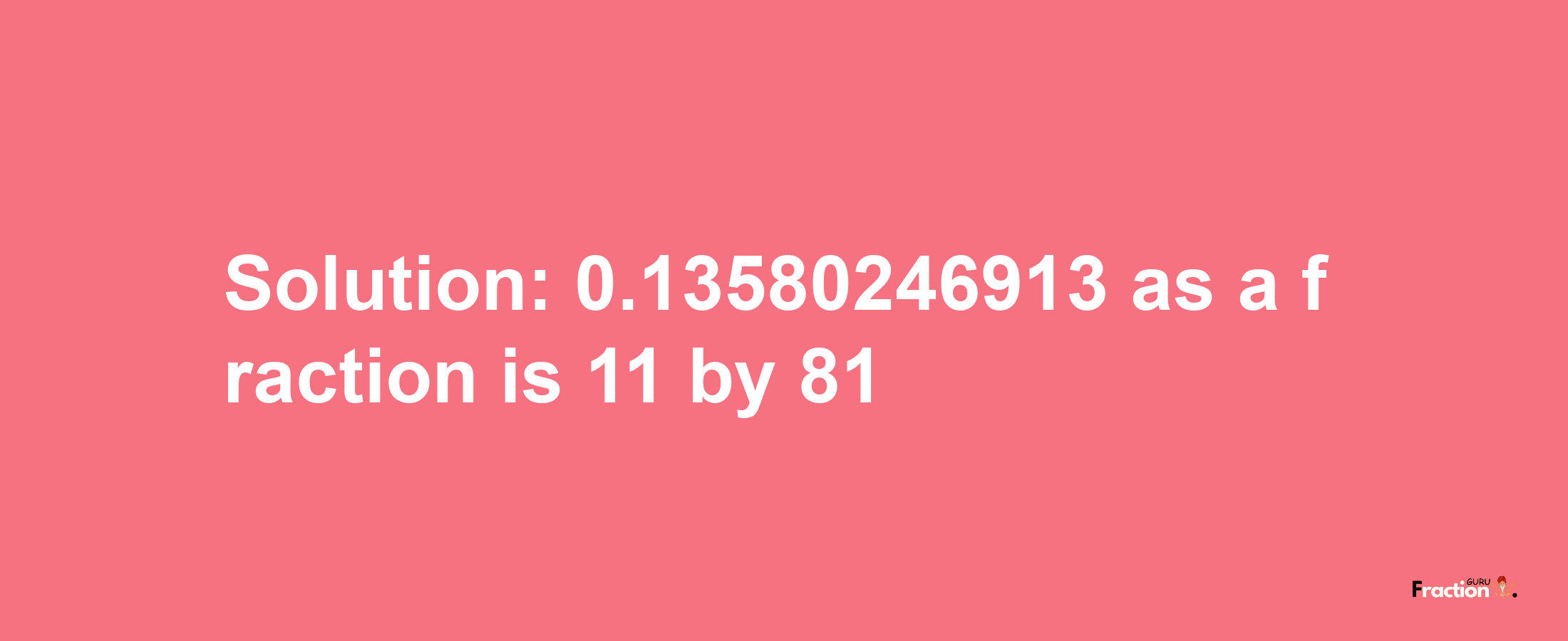 Solution:0.13580246913 as a fraction is 11/81