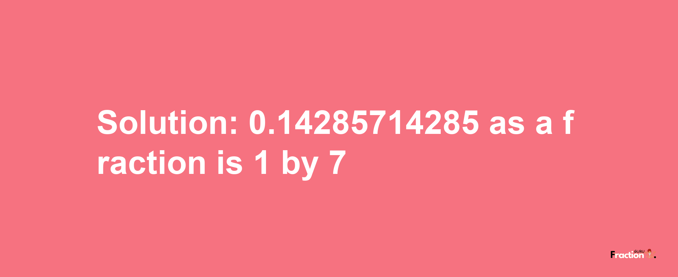 Solution:0.14285714285 as a fraction is 1/7