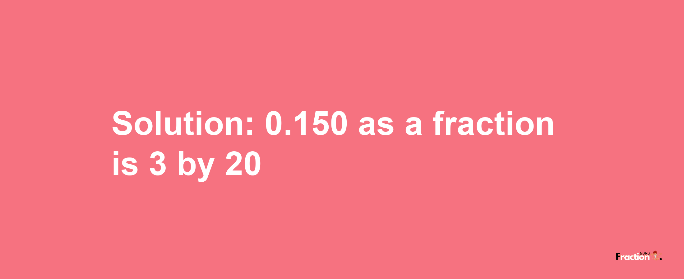 Solution:0.150 as a fraction is 3/20