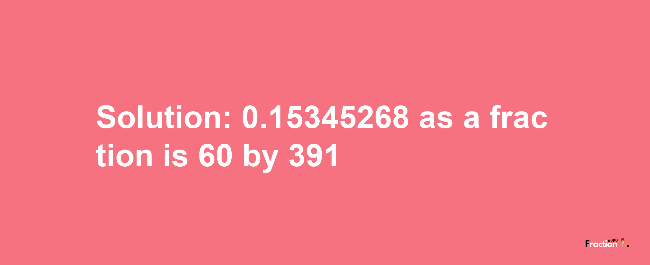 Solution:0.15345268 as a fraction is 60/391