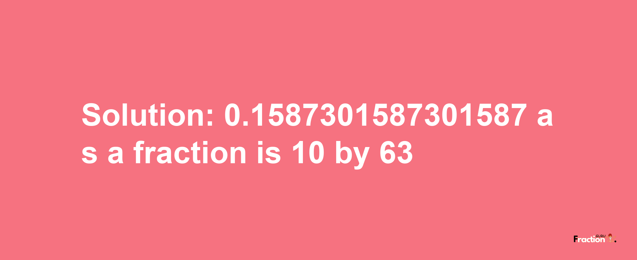 Solution:0.1587301587301587 as a fraction is 10/63