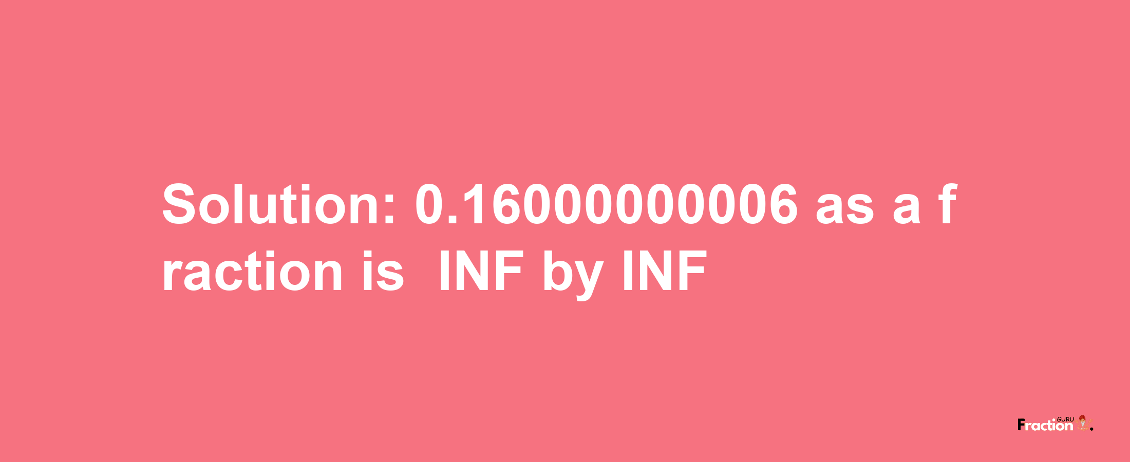 Solution:-0.16000000006 as a fraction is -INF/INF