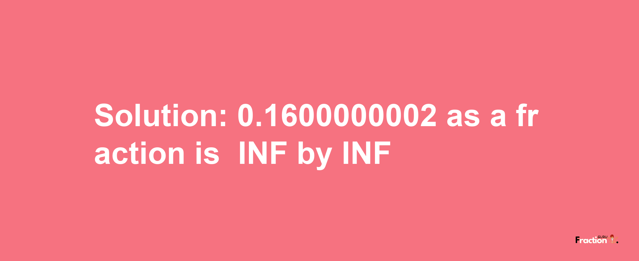 Solution:-0.1600000002 as a fraction is -INF/INF