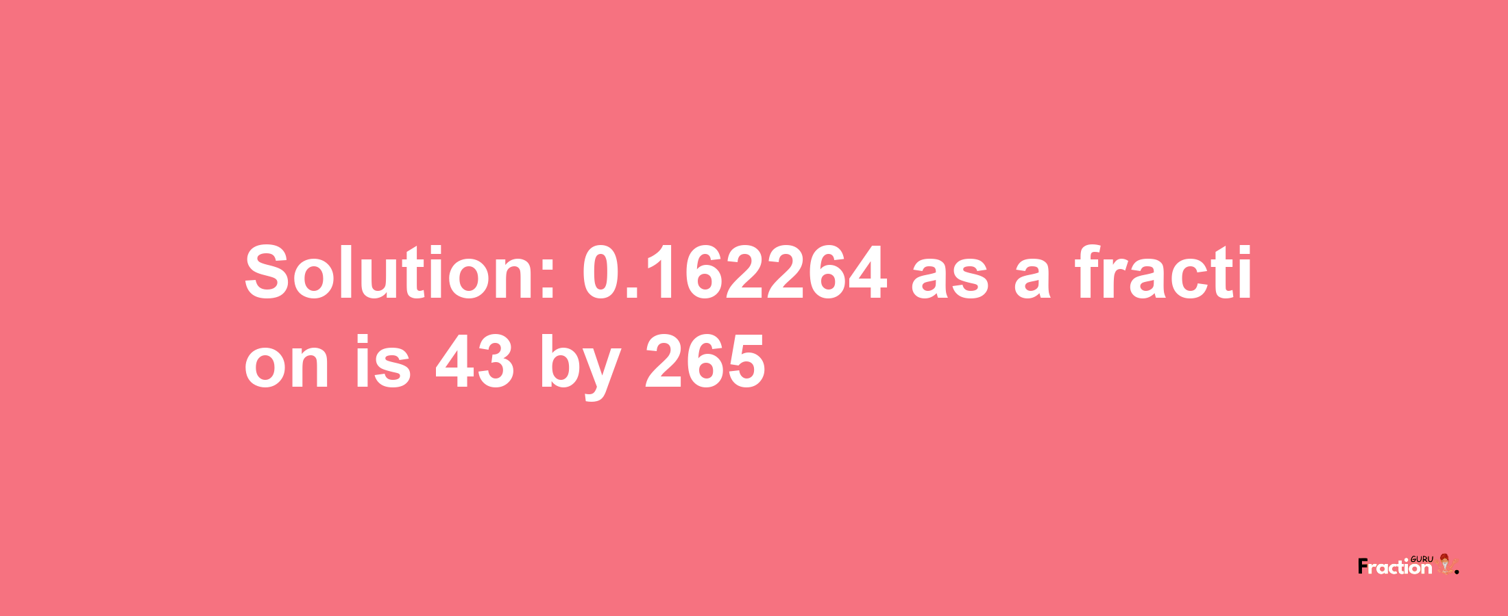 Solution:0.162264 as a fraction is 43/265