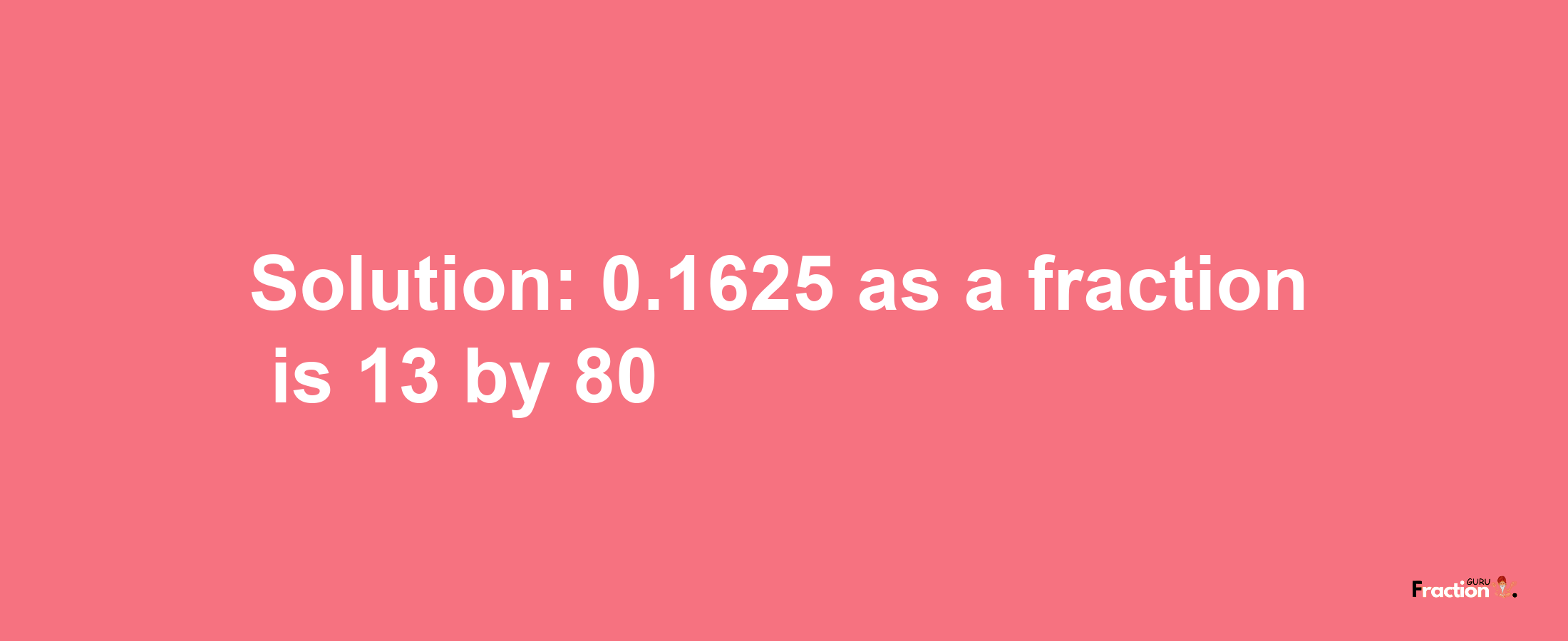 Solution:0.1625 as a fraction is 13/80