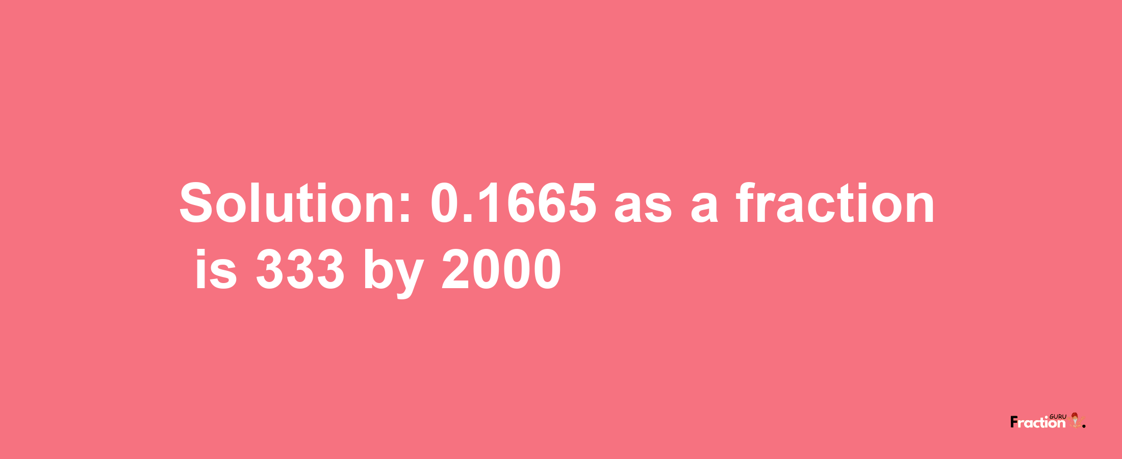 Solution:0.1665 as a fraction is 333/2000