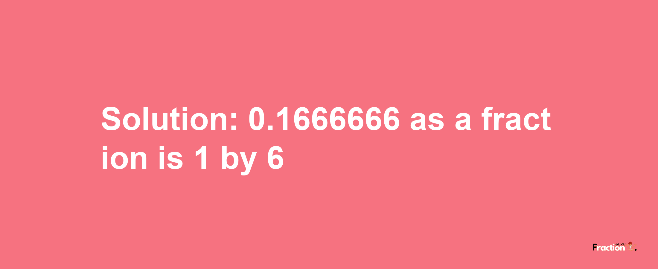 Solution:0.1666666 as a fraction is 1/6