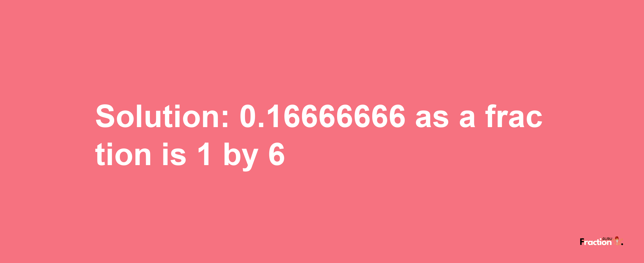 Solution:0.16666666 as a fraction is 1/6