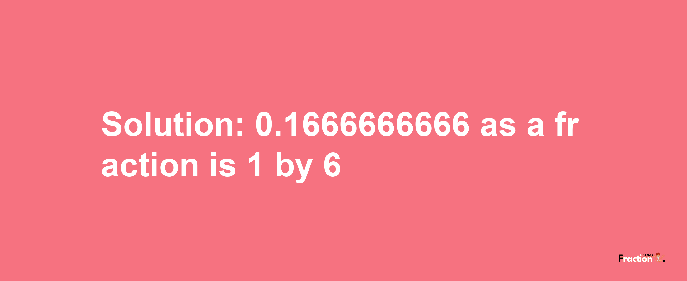 Solution:0.1666666666 as a fraction is 1/6