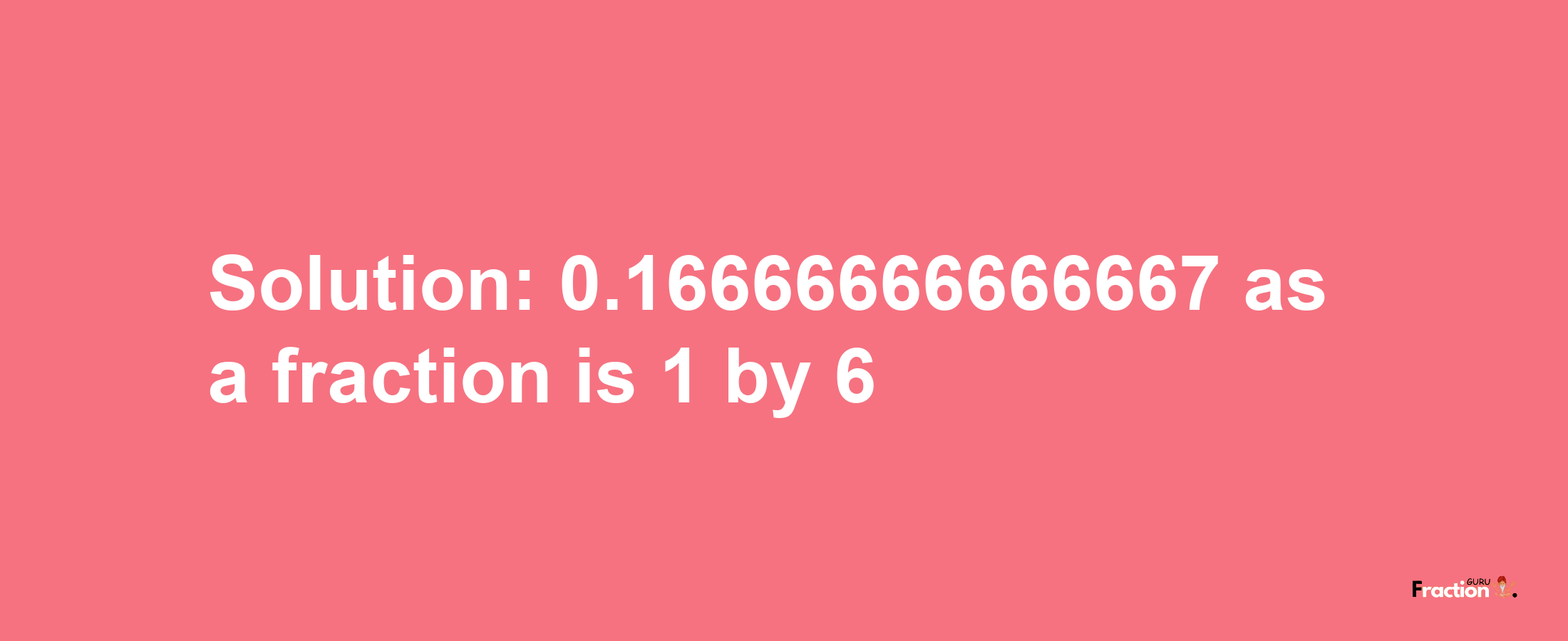 Solution:0.16666666666667 as a fraction is 1/6