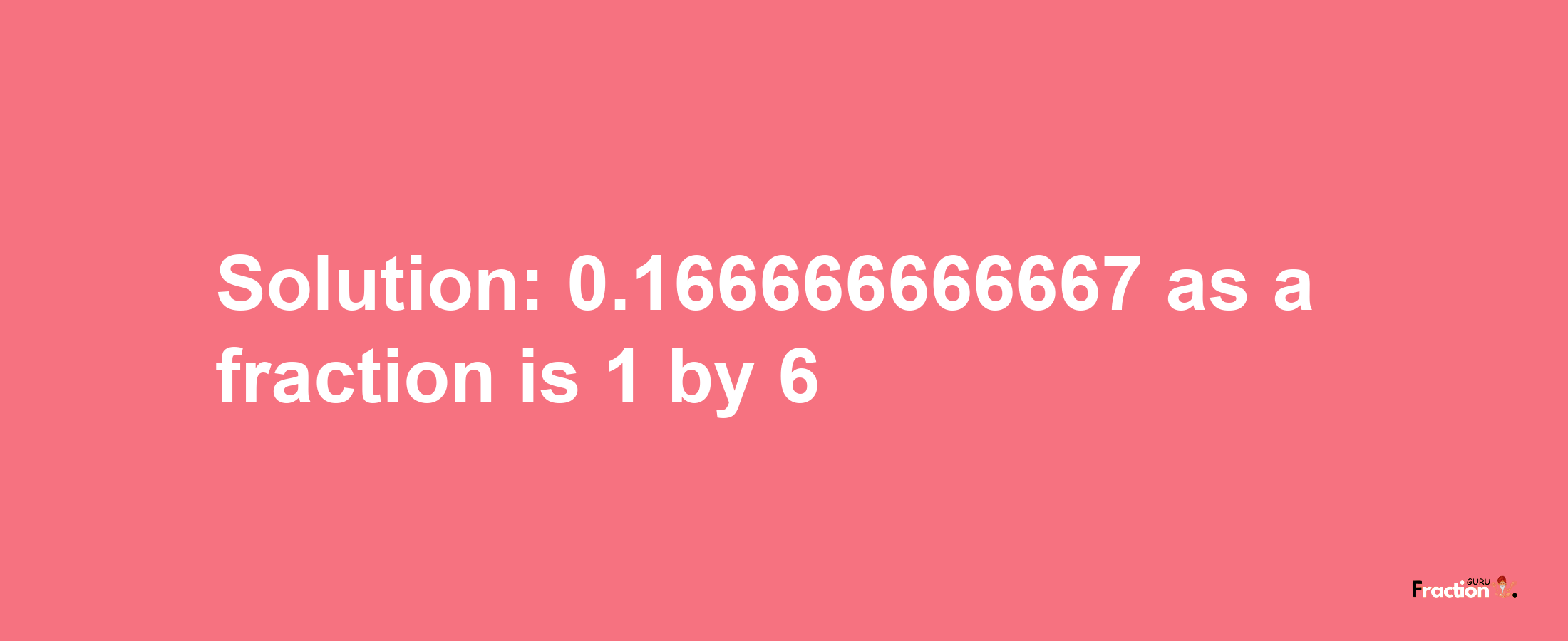 Solution:0.166666666667 as a fraction is 1/6