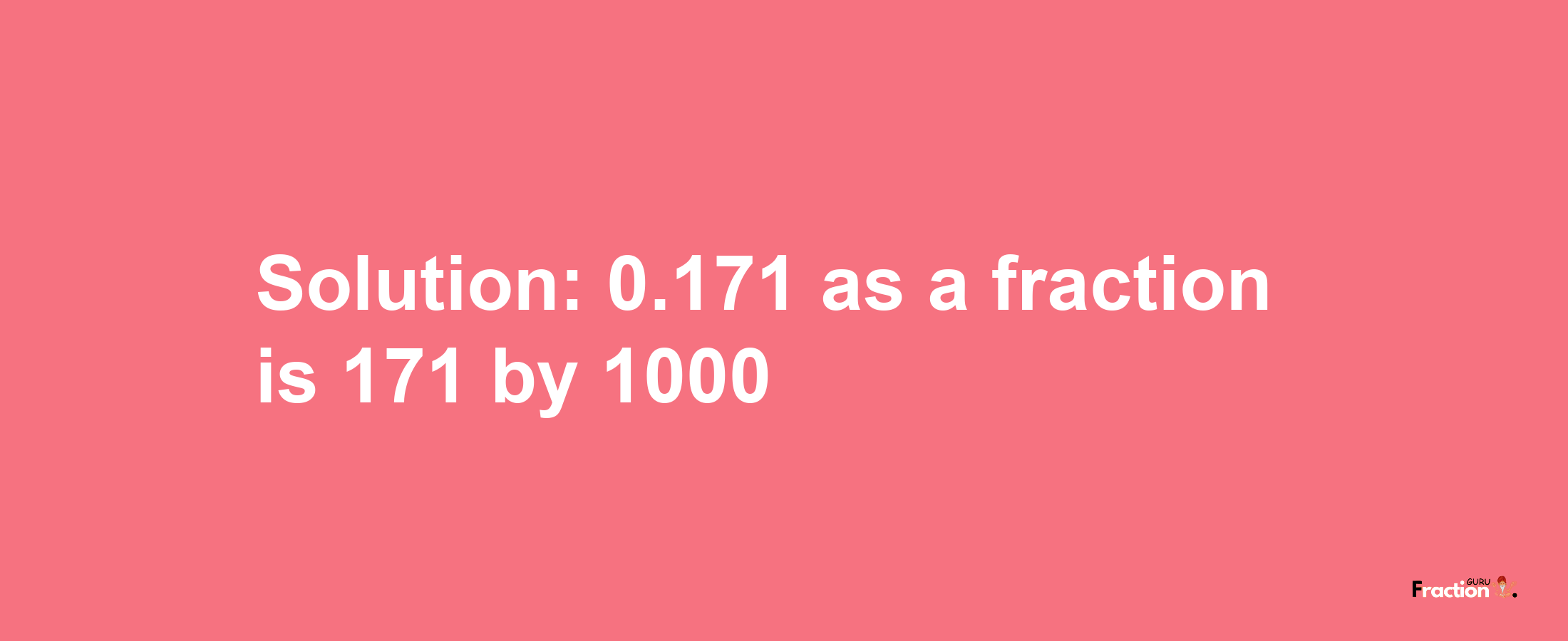 Solution:0.171 as a fraction is 171/1000