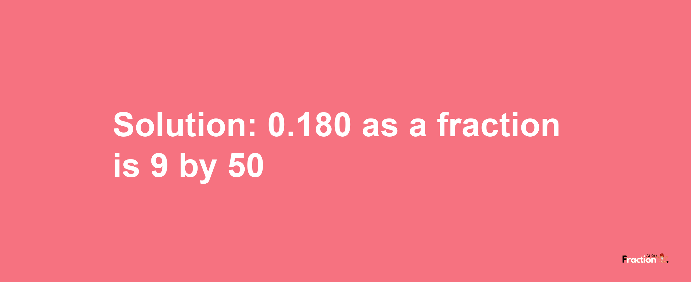 Solution:0.180 as a fraction is 9/50