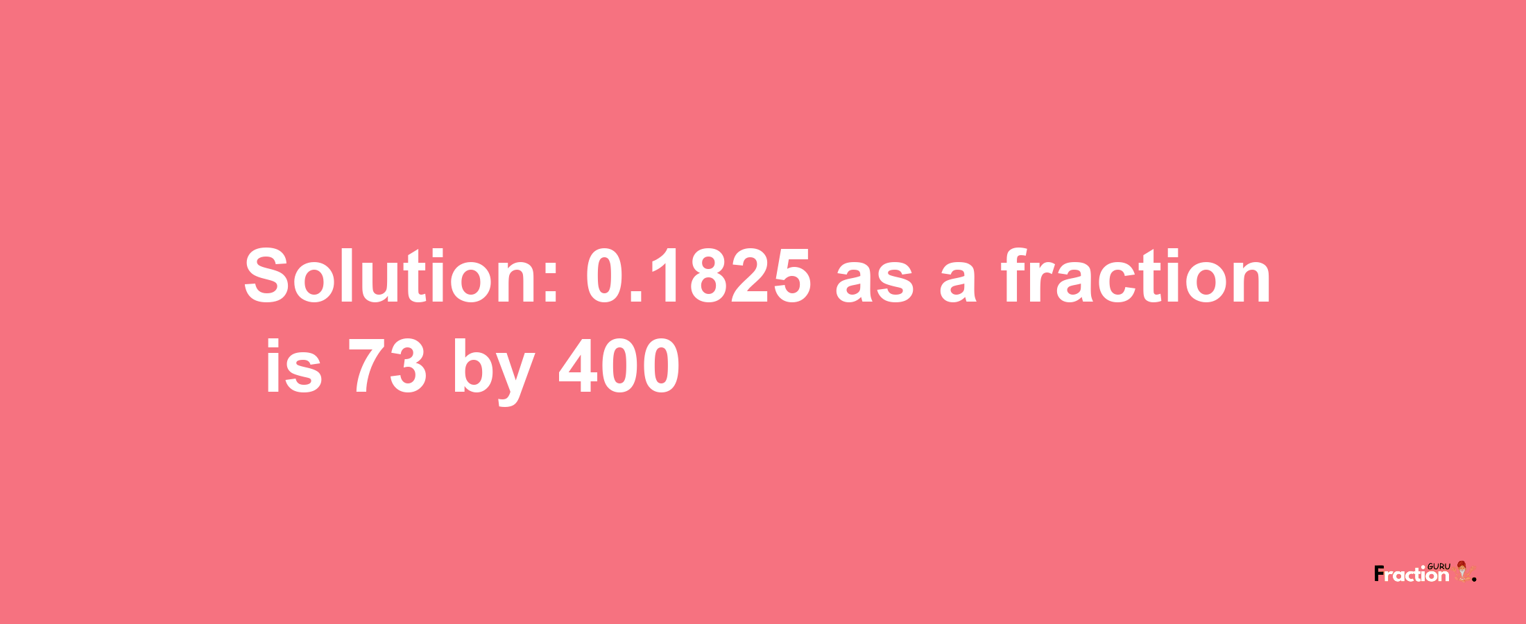 Solution:0.1825 as a fraction is 73/400