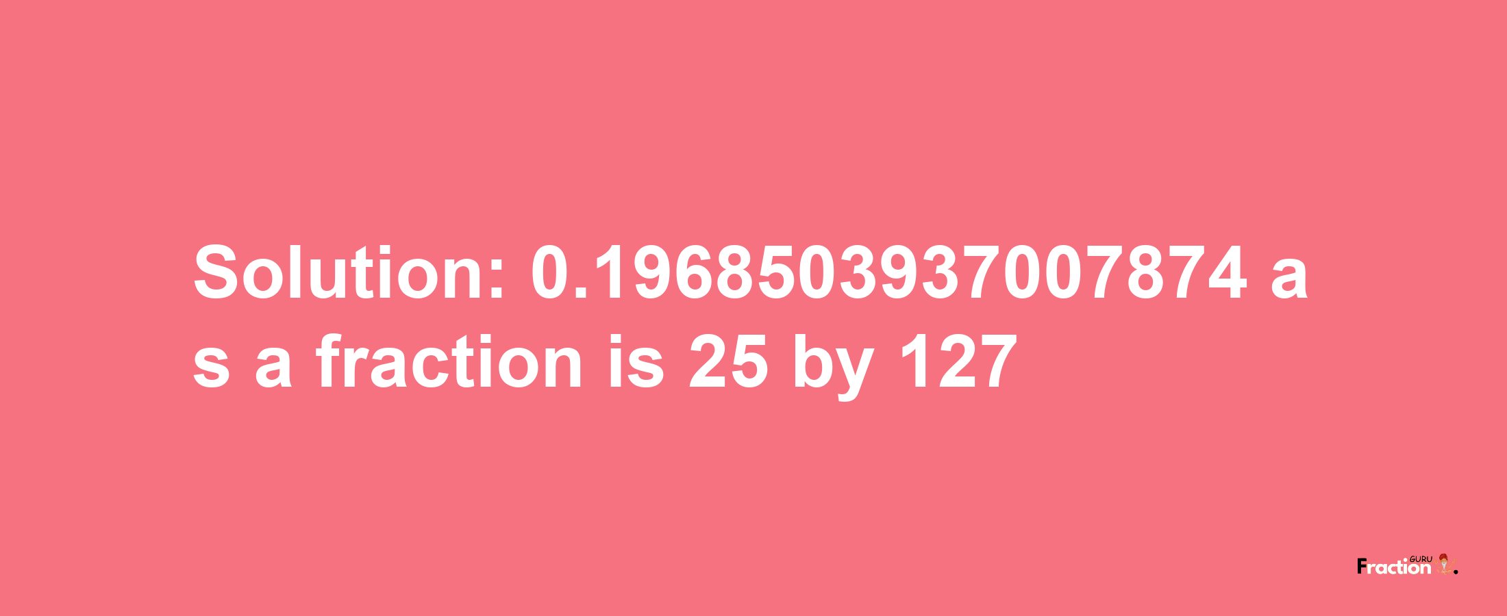 Solution:0.1968503937007874 as a fraction is 25/127