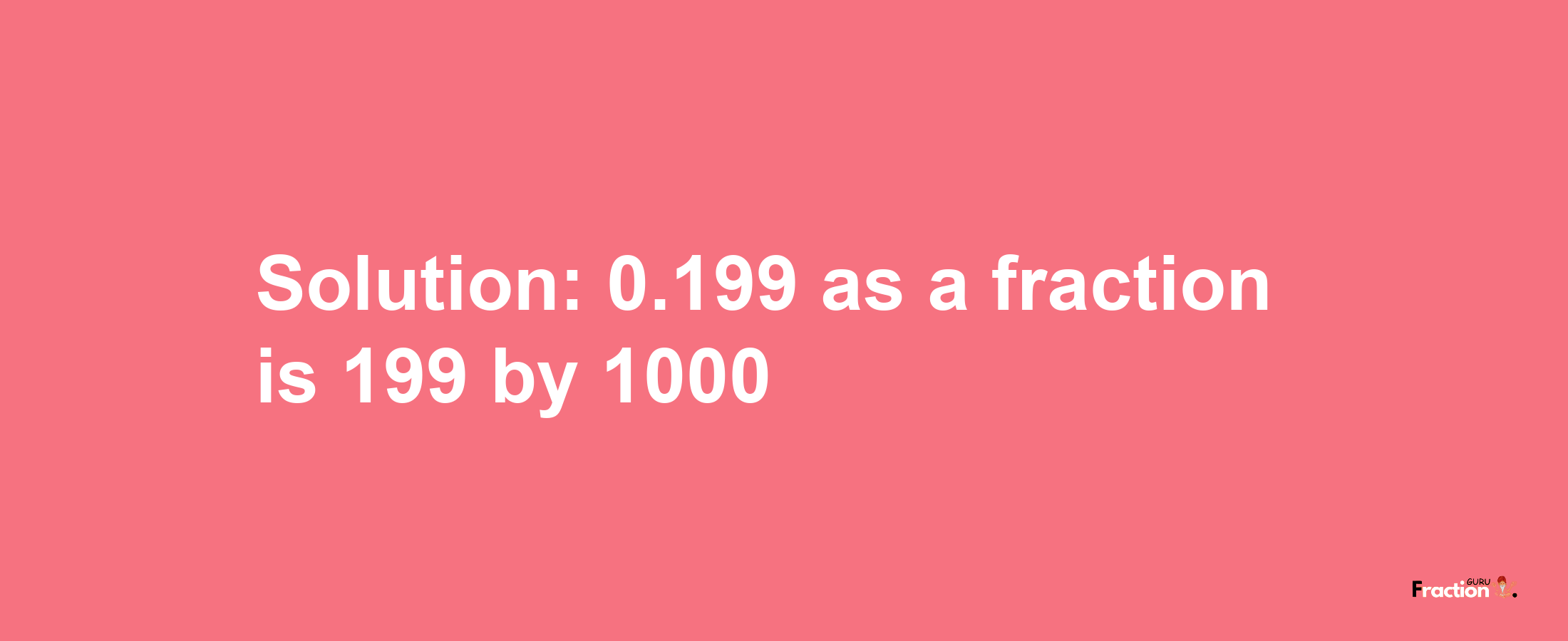 Solution:0.199 as a fraction is 199/1000