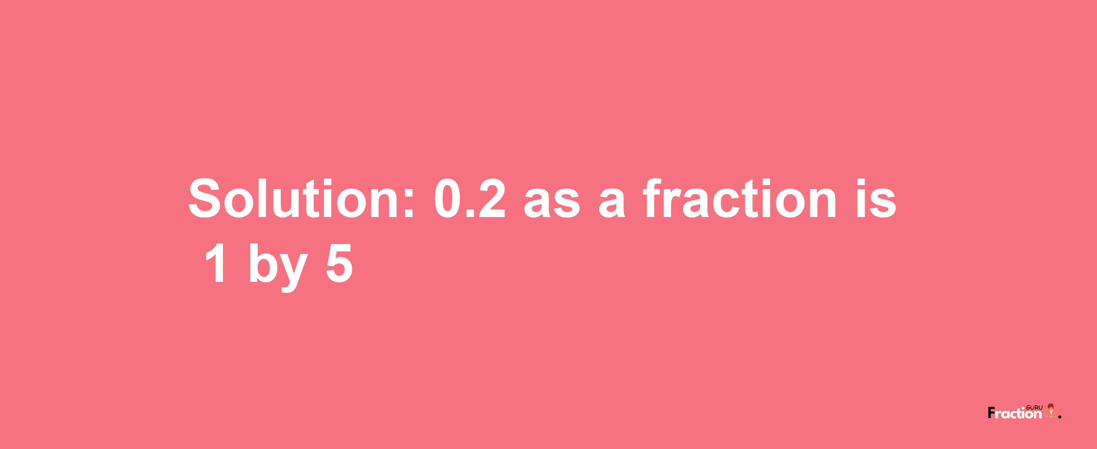 Solution:0.2 as a fraction is 1/5