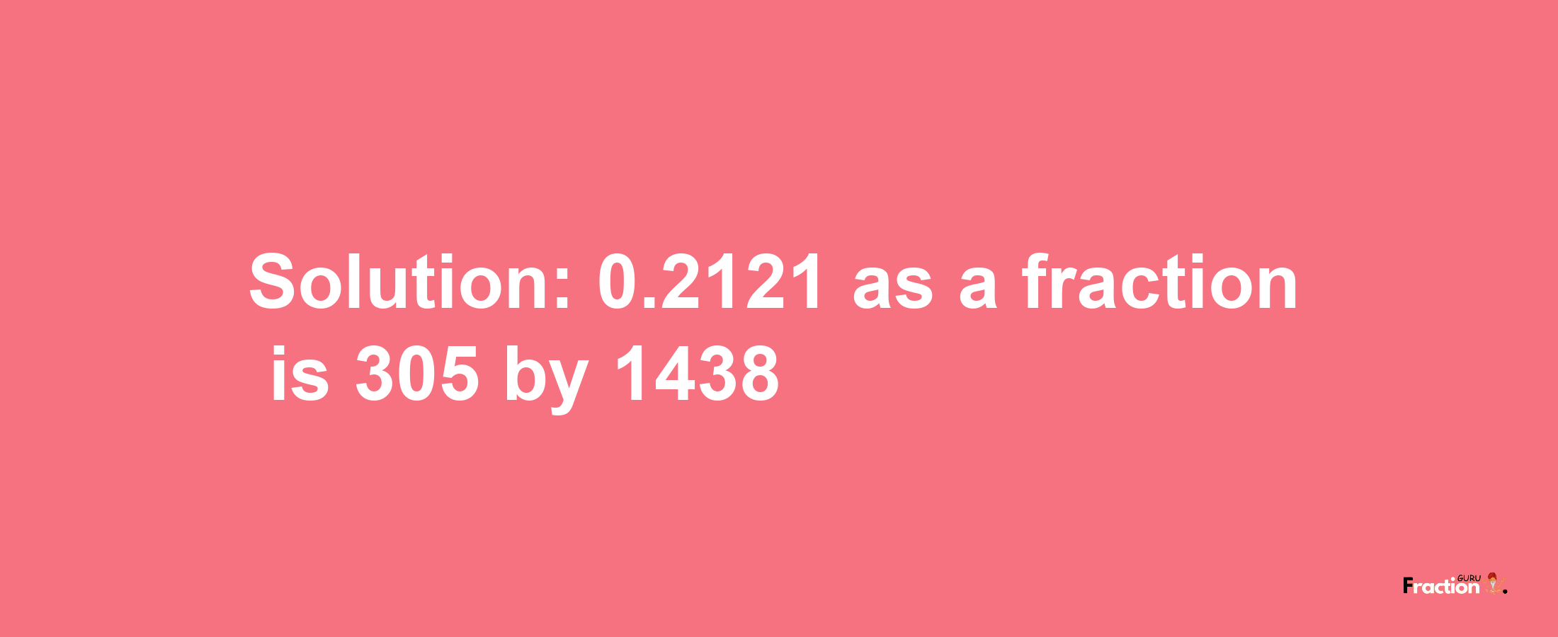 Solution:0.2121 as a fraction is 305/1438