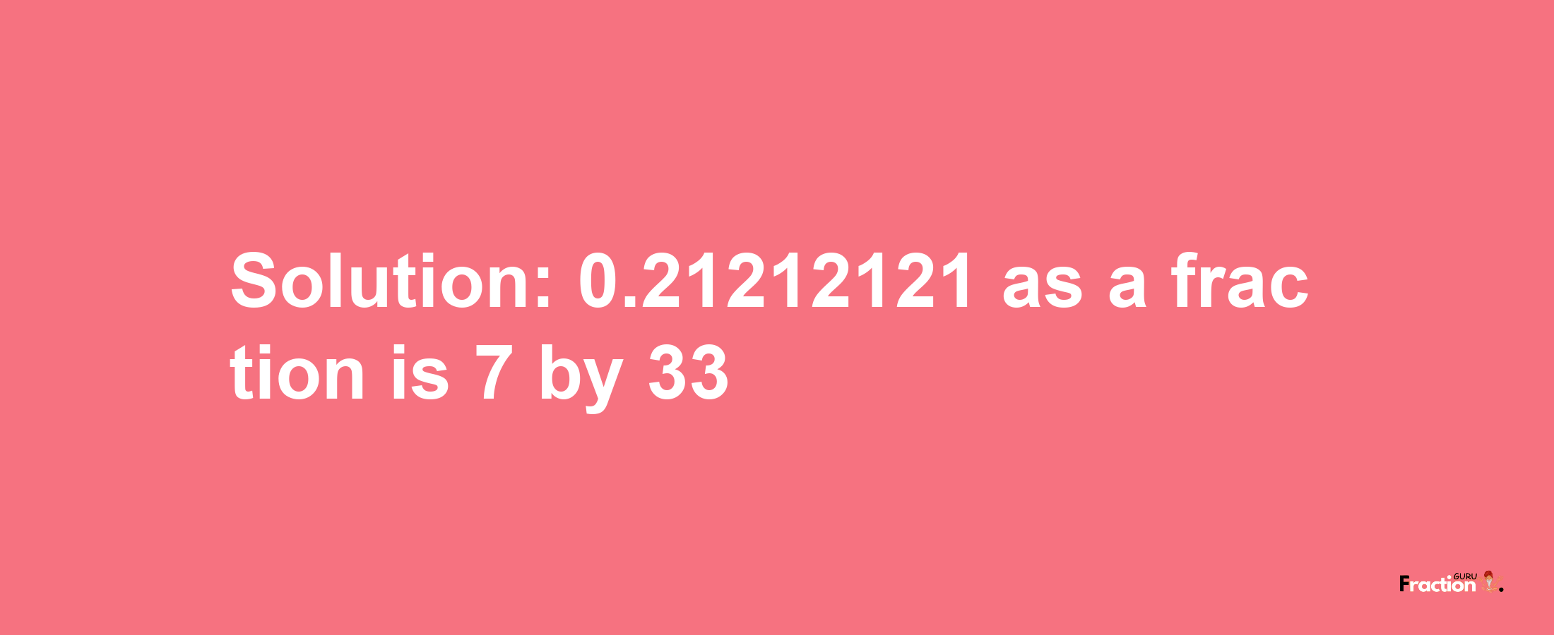 Solution:0.21212121 as a fraction is 7/33