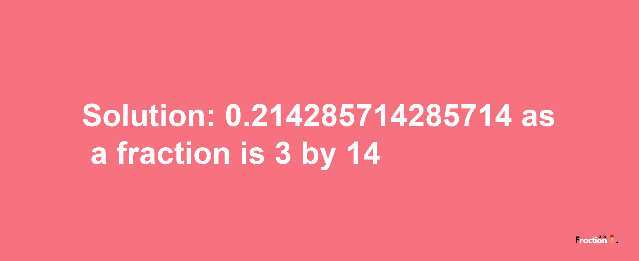 Solution:0.214285714285714 as a fraction is 3/14