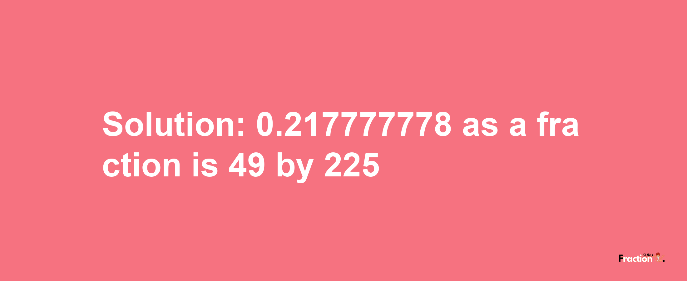 Solution:0.217777778 as a fraction is 49/225