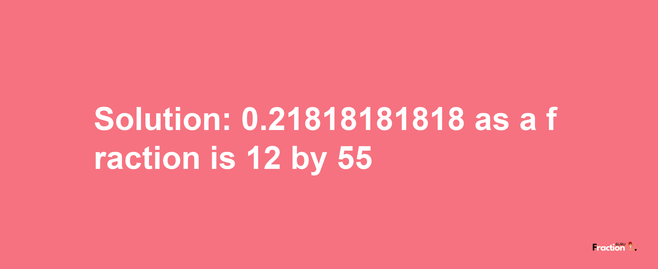 Solution:0.21818181818 as a fraction is 12/55